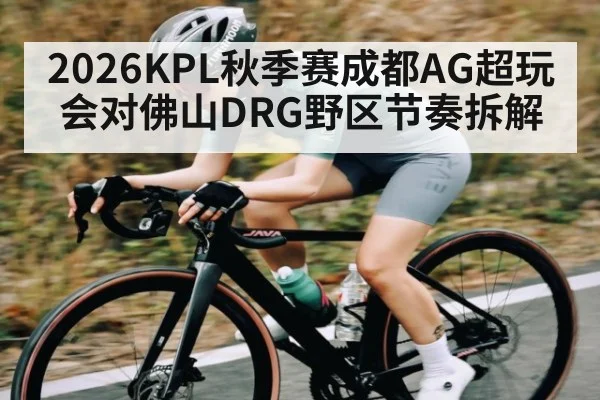 2026KPL秋季赛成都AG超玩会对佛山DRG野区节奏拆解