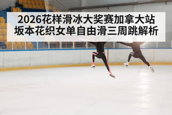 2026花样滑冰大奖赛加拿大站坂本花织女单自由滑三周跳解析