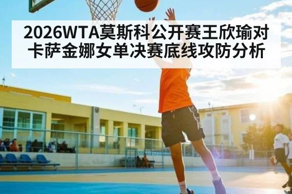 2026WTA莫斯科公开赛王欣瑜对卡萨金娜女单决赛底线攻防分析