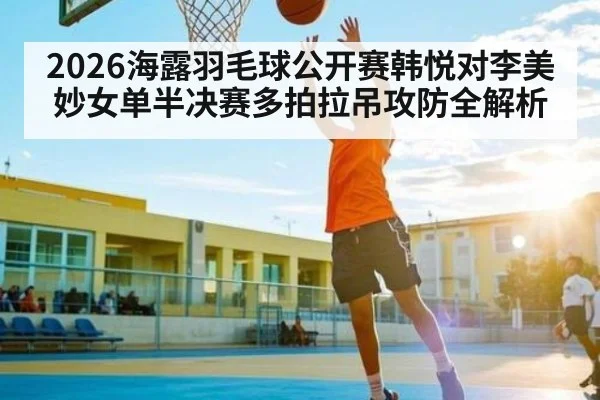 2026海露羽毛球公开赛韩悦对李美妙女单半决赛多拍拉吊攻防全解析