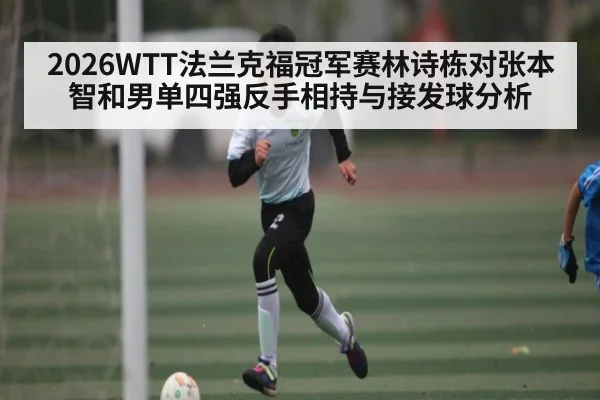 2026WTT法兰克福冠军赛林诗栋对张本智和男单四强反手相持与接发球分析
